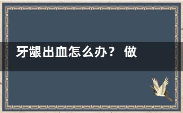 牙龈出血怎么办？ 做两件事让你牙龈健康不出血(牙龈出血怎么办教你一招自愈)